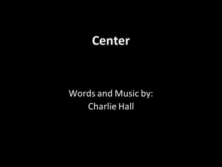 Center Words and Music by: Charlie Hall. Christ, be the center of our lives; Be the place we fix our eyes; Be the center of our lives.
