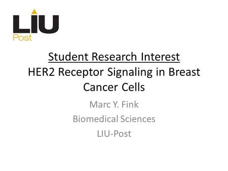 Student Research Interest HER2 Receptor Signaling in Breast Cancer Cells Marc Y. Fink Biomedical Sciences LIU-Post.