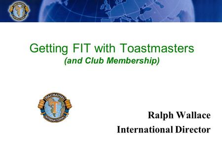 Getting FIT with Toastmasters (and Club Membership) Ralph Wallace International Director.