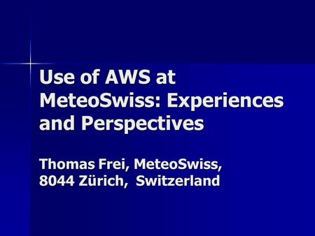 Use of AWS at MeteoSwiss: Experiences and Perspectives Thomas Frei, MeteoSwiss, 8044 Zürich, Switzerland.