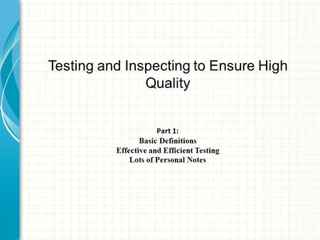 Testing and Inspecting to Ensure High Quality Part 1: Basic Definitions Effective and Efficient Testing Lots of Personal Notes.