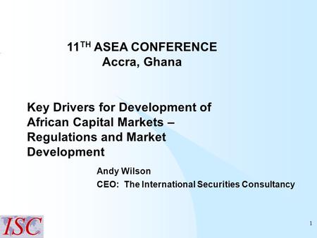 1 Key Drivers for Development of African Capital Markets – Regulations and Market Development Andy Wilson CEO: The International Securities Consultancy.