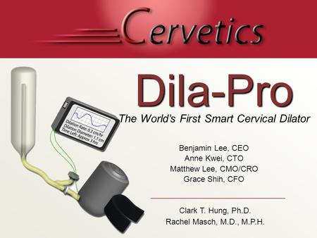 Dila-Pro The World’s First Smart Cervical Dilator Benjamin Lee, CEO Anne Kwei, CTO Matthew Lee, CMO/CRO Grace Shih, CFO Clark T. Hung, Ph.D. Rachel Masch,