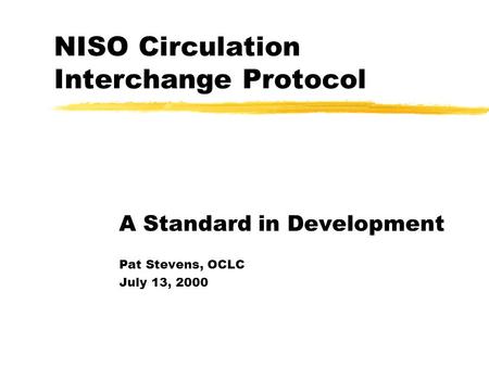 NISO Circulation Interchange Protocol A Standard in Development Pat Stevens, OCLC July 13, 2000.
