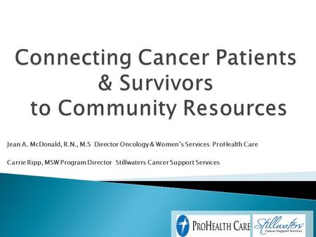 Jean A. McDonald, R.N., M.S Director Oncology & Women’s Services ProHealth Care Carrie Ripp, MSW Program Director Stillwaters Cancer Support Services.