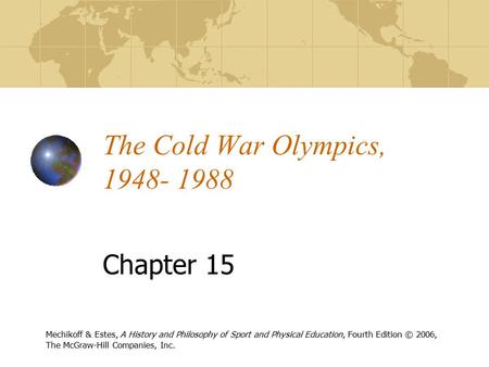 The Cold War Olympics, 1948- 1988 Chapter 15 Mechikoff & Estes, A History and Philosophy of Sport and Physical Education, Fourth Edition © 2006, The McGraw-Hill.