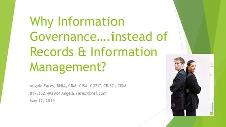 Why Information Governance….instead of Records & Information Management? Angela Fares, RHIA, CRM, CISA, CGEIT, CRISC, CISM 817.352.4929 or