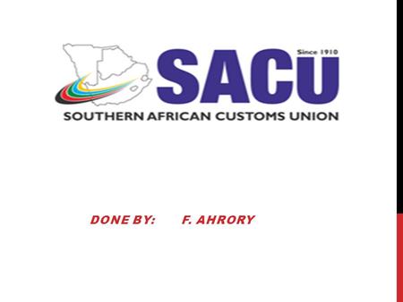 DONE BY: F. AHRORY. SACU The Southern African Customs Union (SACU) is a customs union among five countries of Southern Africa: Botswana, Lesotho, Namibia,
