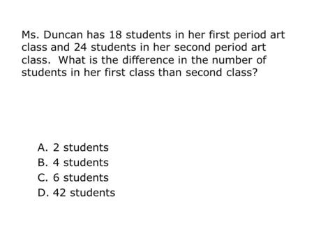 Ms. Duncan has 18 students in her first period art class and 24 students in her second period art class. What is the difference in the number of students.
