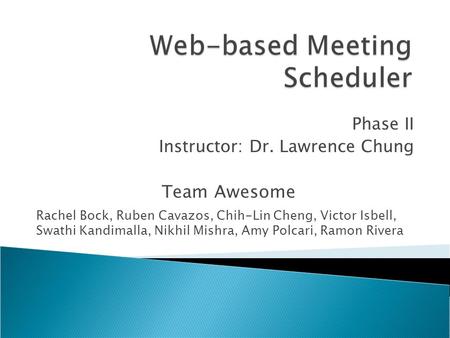 Phase II Instructor: Dr. Lawrence Chung Rachel Bock, Ruben Cavazos, Chih-Lin Cheng, Victor Isbell, Swathi Kandimalla, Nikhil Mishra, Amy Polcari, Ramon.