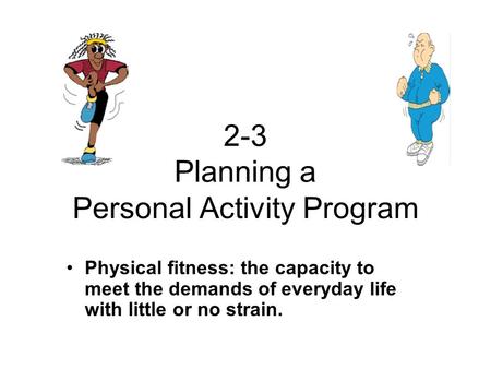 2-3 Planning a Personal Activity Program Physical fitness: the capacity to meet the demands of everyday life with little or no strain.