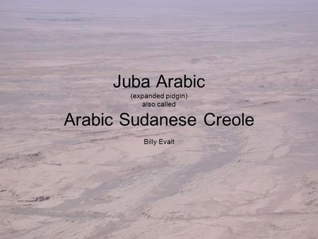 Juba Arabic (expanded pidgin) also called Arabic Sudanese Creole Billy Evalt.