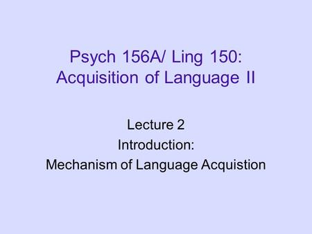 Psych 156A/ Ling 150: Acquisition of Language II Lecture 2 Introduction: Mechanism of Language Acquistion.