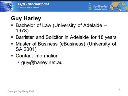 Copyright Guy Harley 2004 1 Guy Harley  Bachelor of Law (University of Adelaide – 1978)  Barrister and Solicitor in Adelaide for 18 years  Master of.