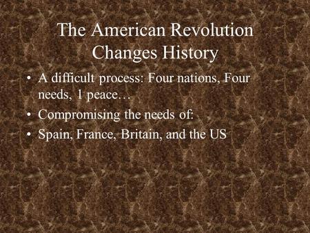 The American Revolution Changes History A difficult process: Four nations, Four needs, 1 peace… Compromising the needs of: Spain, France, Britain, and.