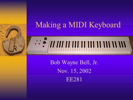 Making a MIDI Keyboard Bob Wayne Bell, Jr. Nov. 15, 2002 EE281.