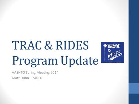 TRAC & RIDES Program Update AASHTO Spring Meeting 2014 Matt Dunn – MDOT.