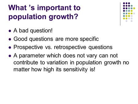 What ’s important to population growth? A bad question! Good questions are more specific Prospective vs. retrospective questions A parameter which does.