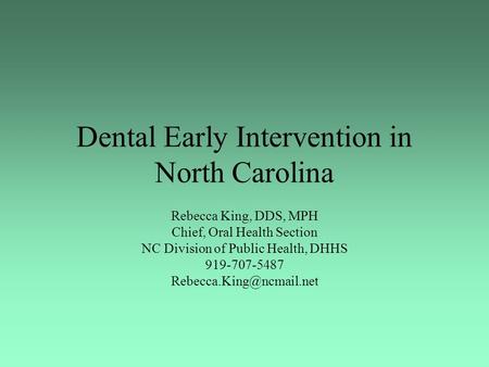 Dental Early Intervention in North Carolina Rebecca King, DDS, MPH Chief, Oral Health Section NC Division of Public Health, DHHS 919-707-5487