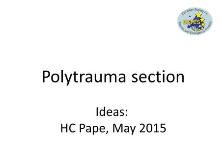 Polytrauma section Ideas: HC Pape, May 2015. Polytrauma section WHY ?
