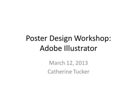 Poster Design Workshop: Adobe Illustrator March 12, 2013 Catherine Tucker.