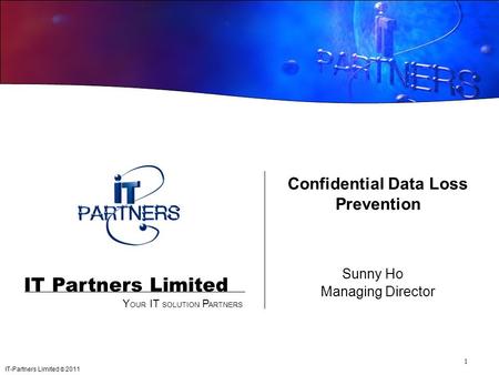 IT-Partners Limited © 2011 IT Partners Limited Y OUR IT SOLUTION P ARTNERS Managing Director Confidential Data Loss Prevention Sunny Ho 1.