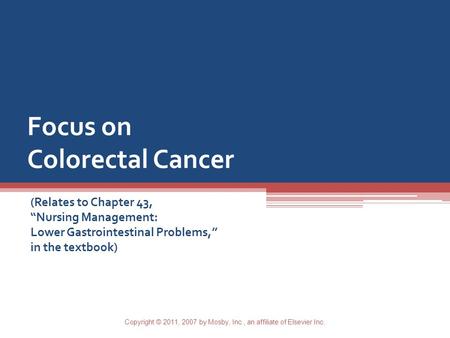 Focus on Colorectal Cancer (Relates to Chapter 43, “Nursing Management: Lower Gastrointestinal Problems,” in the textbook) Copyright © 2011, 2007 by Mosby,