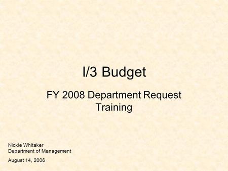 I/3 Budget FY 2008 Department Request Training Nickie Whitaker Department of Management August 14, 2006.