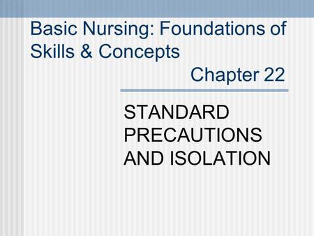 Basic Nursing: Foundations of Skills & Concepts Chapter 22 STANDARD PRECAUTIONS AND ISOLATION.