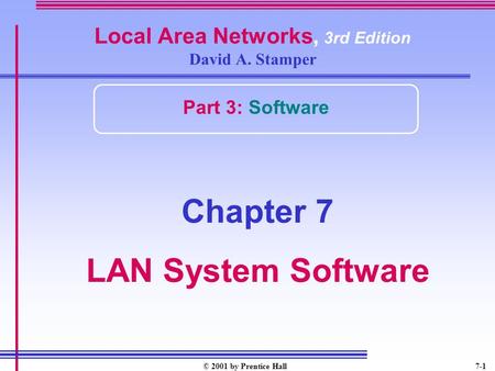 © 2001 by Prentice Hall7-1 Local Area Networks, 3rd Edition David A. Stamper Part 3: Software Chapter 7 LAN System Software.