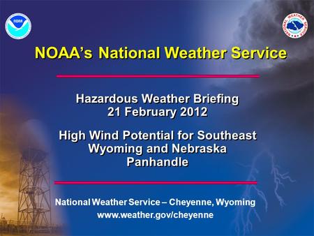 NOAA’s National Weather Service Hazardous Weather Briefing 21 February 2012 High Wind Potential for Southeast Wyoming and Nebraska Panhandle Hazardous.