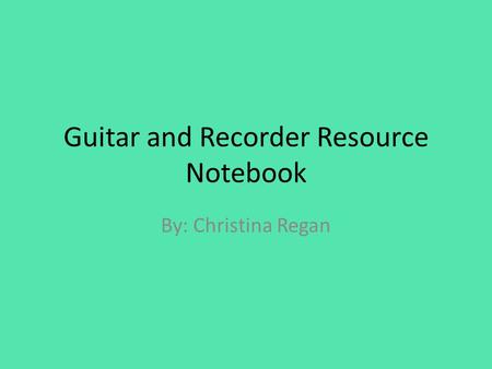 Guitar and Recorder Resource Notebook By: Christina Regan.