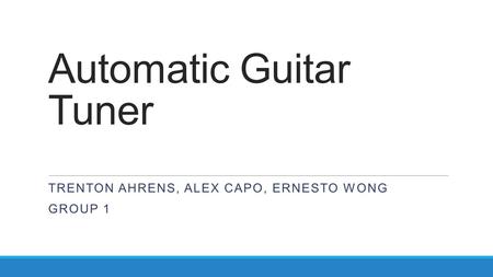 Automatic Guitar Tuner TRENTON AHRENS, ALEX CAPO, ERNESTO WONG GROUP 1.