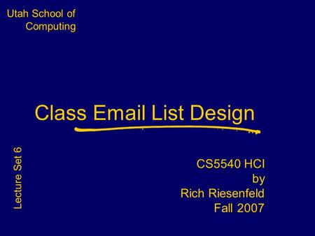 Utah School of Computing Class Email List Design CS5540 HCI by Rich Riesenfeld Fall 2007 Lecture Set 6.