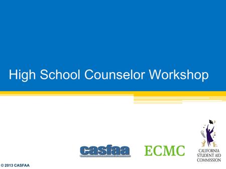 High School Counselor Workshop © 2013 CASFAA. Agenda 8:00am - 8:30am o On-site check-in & welcome FAFSA Updates & Overview Cal Grant & Cash for College.