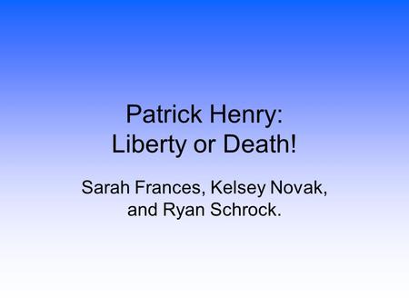 Patrick Henry: Liberty or Death! Sarah Frances, Kelsey Novak, and Ryan Schrock.