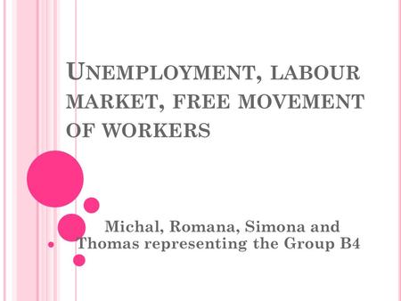 U NEMPLOYMENT, LABOUR MARKET, FREE MOVEMENT OF WORKERS Michal, Romana, Simona and Thomas representing the Group B4.