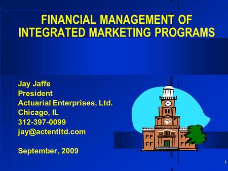 1 FINANCIAL MANAGEMENT OF INTEGRATED MARKETING PROGRAMS Jay Jaffe President Actuarial Enterprises, Ltd. Chicago, IL 312-397-0099 September,