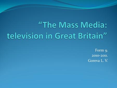Form 9. 2010-2011. Goreva L. V..  “The Mass Media: television in Great Britain”  Tenses of Verbs in Active voice.