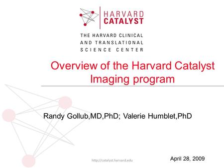 Overview of the Harvard Catalyst Imaging program Randy Gollub,MD,PhD; Valerie Humblet,PhD  April 28, 2009.