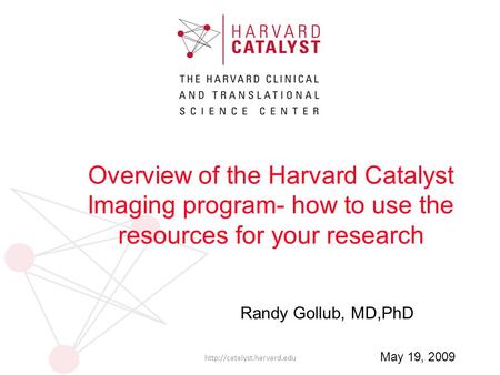 Randy Gollub, MD,PhD  May 19, 2009 Overview of the Harvard Catalyst Imaging program- how to use the resources for your research.