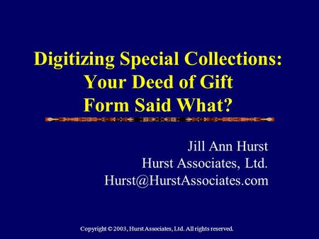 Digitizing Special Collections: Your Deed of Gift Form Said What? Jill Ann Hurst Hurst Associates, Ltd. Copyright © 2003, Hurst.