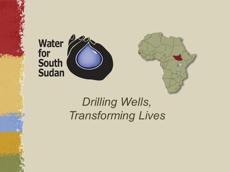 Drilling Wells, Transforming Lives. About South Sudan ~ 400,000+ sq. miles (slightly larger than France, slightly smaller than Texas) 8+ Million people.