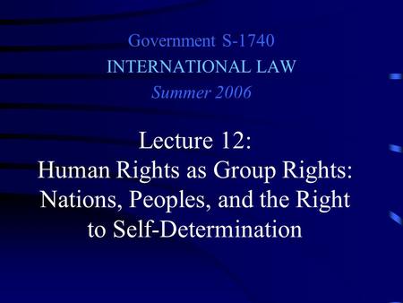 Lecture 12: Human Rights as Group Rights: Nations, Peoples, and the Right to Self-Determination Government S-1740 INTERNATIONAL LAW Summer 2006.