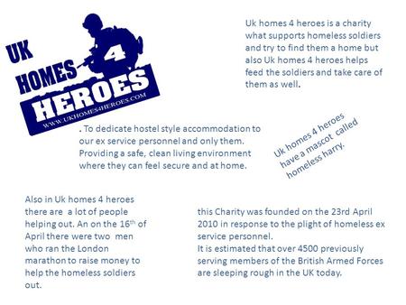 Uk homes 4 heroes is a charity what supports homeless soldiers and try to find them a home but also Uk homes 4 heroes helps feed the soldiers and take.