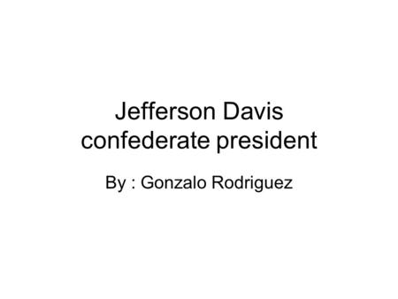 Jefferson Davis confederate president By : Gonzalo Rodriguez.