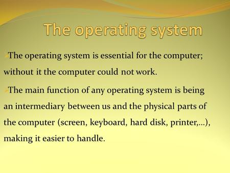  The operating system is essential for the computer; without it the computer could not work.  The main function of any operating system is being an intermediary.