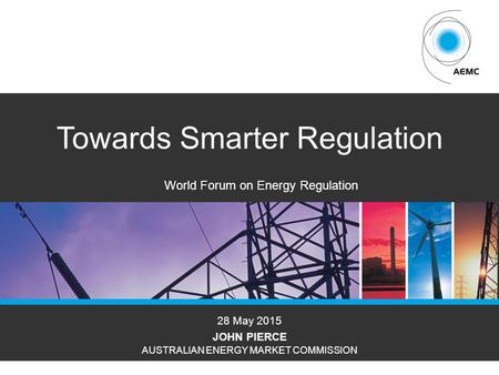 AEMCPAGE 1 Towards Smarter Regulation 28 May 2015 JOHN PIERCE AUSTRALIAN ENERGY MARKET COMMISSION World Forum on Energy Regulation.