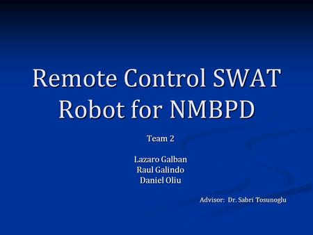Remote Control SWAT Robot for NMBPD Team 2 Lazaro Galban Raul Galindo Daniel Oliu Advisor: Dr. Sabri Tosunoglu.