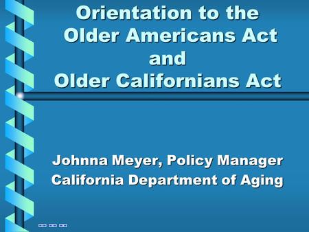 Orientation to the Older Americans Act and Older Californians Act Johnna Meyer, Policy Manager California Department of Aging.